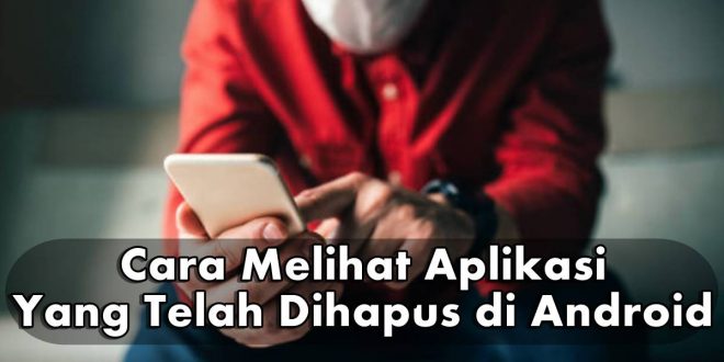 Begini Cara Melihat Aplikasi Yang Telah Dihapus di Android