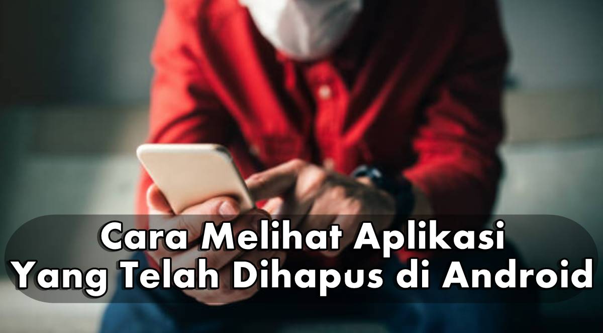 Begini Cara Melihat Aplikasi Yang Telah Dihapus di Android