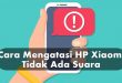 Ini Dia Penyebab dan Cara Mengatasi HP Xiaomi Tidak Ada Suara